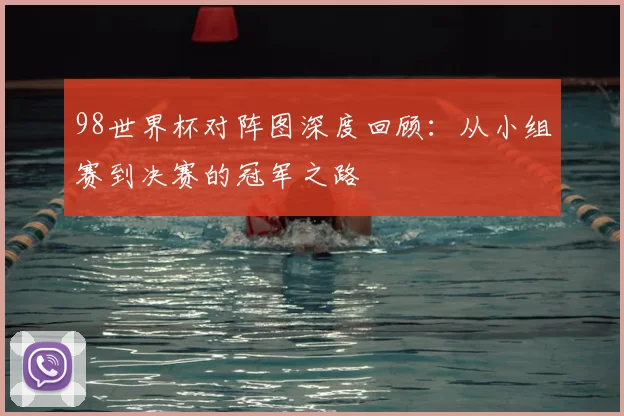 98世界杯对阵图深度回顾：从小组赛到决赛的冠军之路