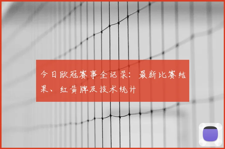 今日欧冠赛事全记录：最新比赛结果、红黄牌及技术统计