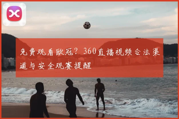 免费观看欧冠？360直播视频合法渠道与安全观赛提醒