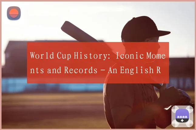 World Cup History: Iconic Moments and Records - An English Retrospective
