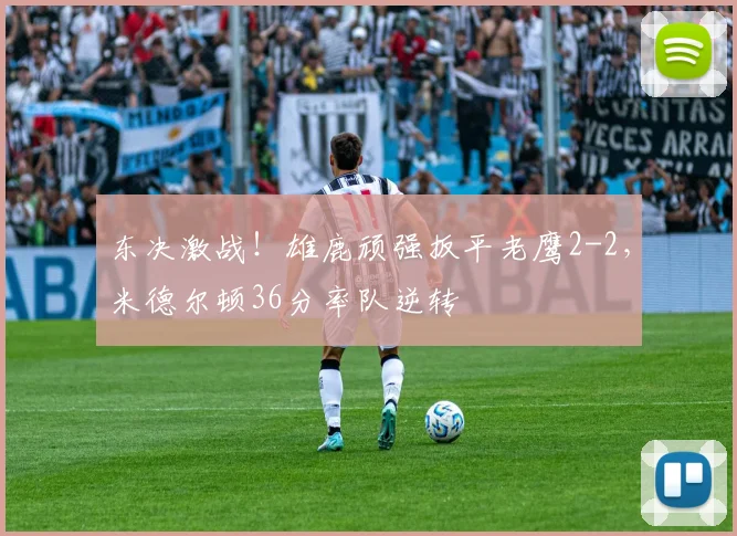 东决激战！雄鹿顽强扳平老鹰2-2，米德尔顿36分率队逆转