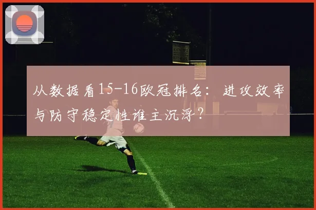 从数据看15-16欧冠排名：进攻效率与防守稳定性谁主沉浮？