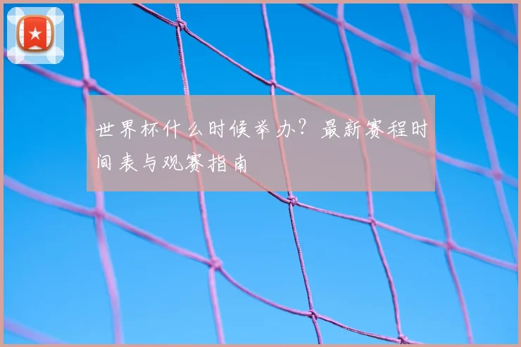 世界杯什么时候举办？最新赛程时间表与观赛指南