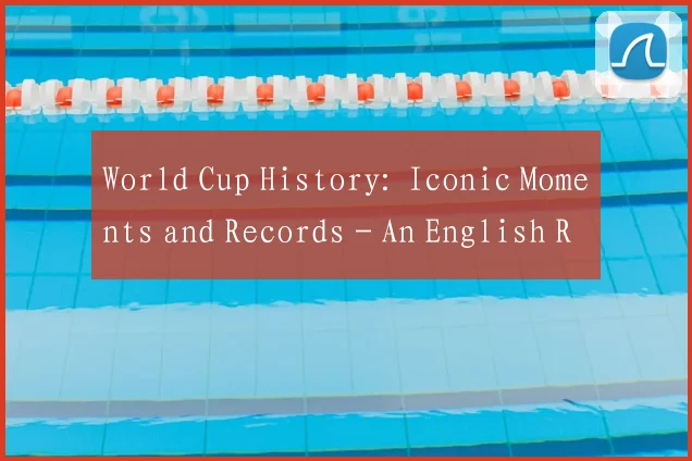World Cup History: Iconic Moments and Records - An English Retrospective
