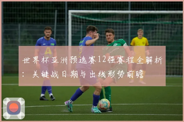 世界杯亚洲预选赛12强赛程全解析：关键战日期与出线形势前瞻