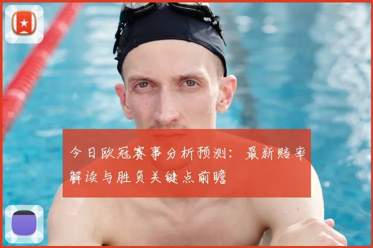 今日欧冠赛事分析预测：最新赔率解读与胜负关键点前瞻