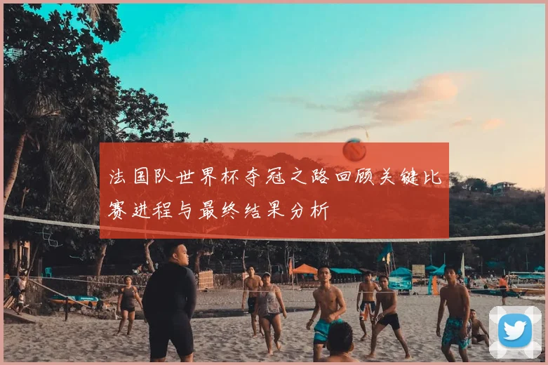 法国队世界杯夺冠之路回顾关键比赛进程与最终结果分析