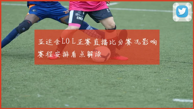 亚运会LO L正赛直播比分赛况影响赛程安排看点解读