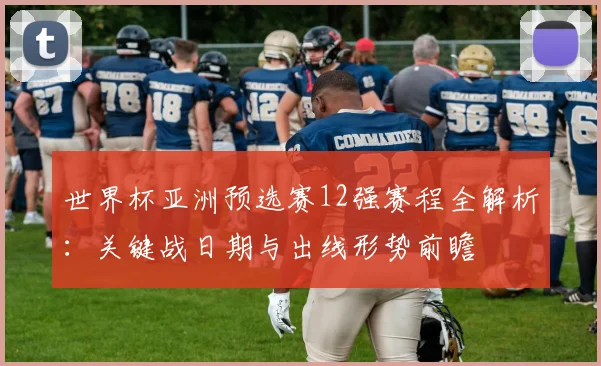 世界杯亚洲预选赛12强赛程全解析：关键战日期与出线形势前瞻