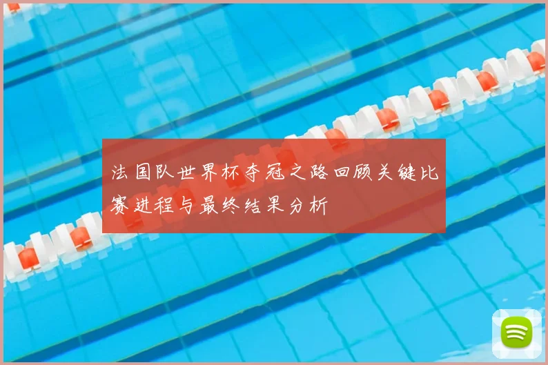 法国队世界杯夺冠之路回顾关键比赛进程与最终结果分析