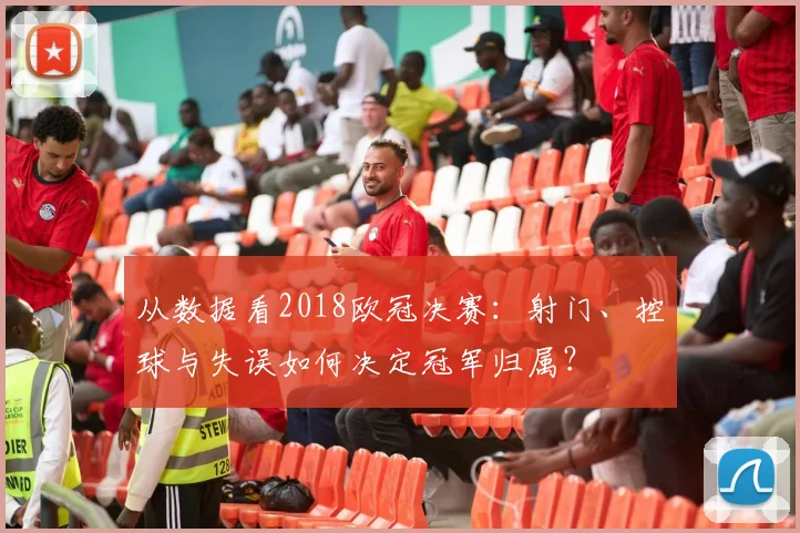 从数据看2018欧冠决赛：射门、控球与失误如何决定冠军归属？