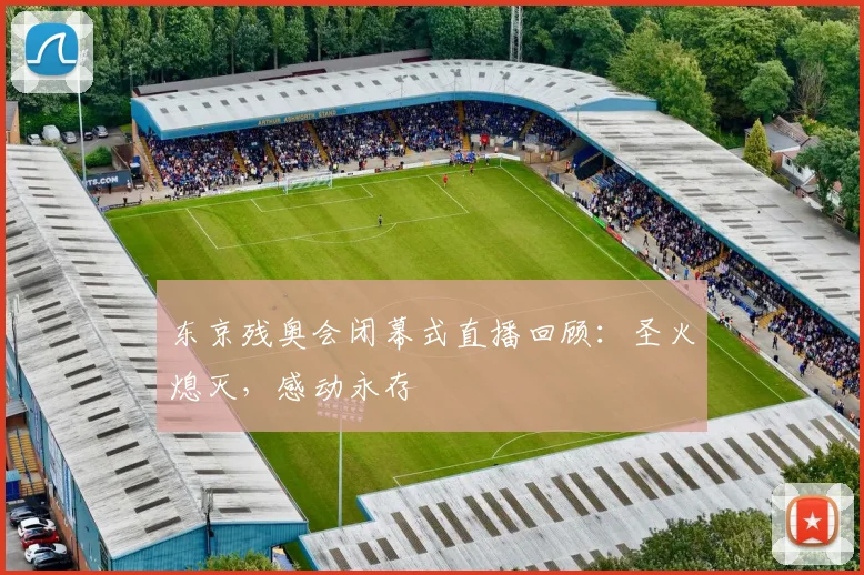 东京残奥会闭幕式直播回顾：圣火熄灭，感动永存