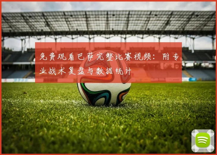 免费观看巴萨完整比赛视频：附专业战术复盘与数据统计
