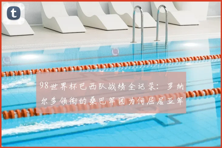 98世界杯巴西队战绩全记录：罗纳尔多领衔的桑巴军团为何屈居亚军？
