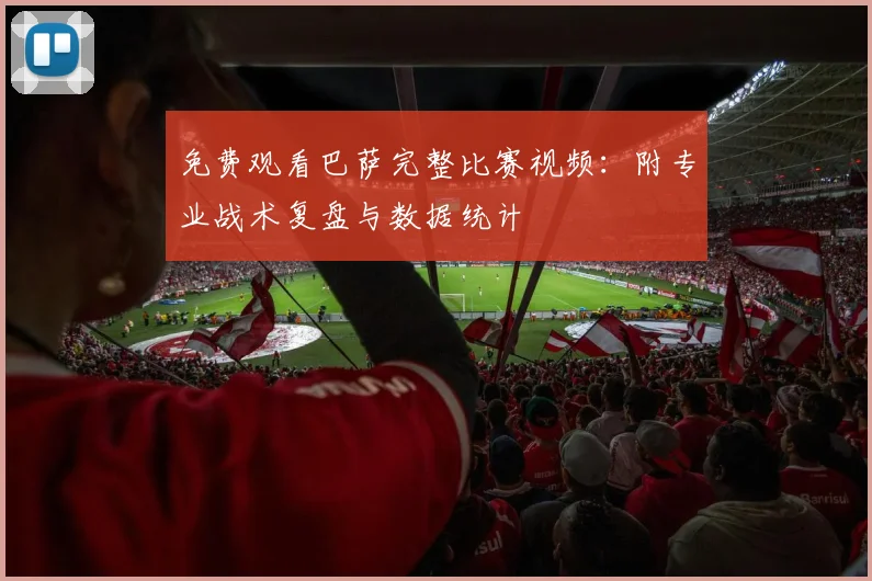 免费观看巴萨完整比赛视频：附专业战术复盘与数据统计