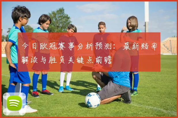 今日欧冠赛事分析预测：最新赔率解读与胜负关键点前瞻