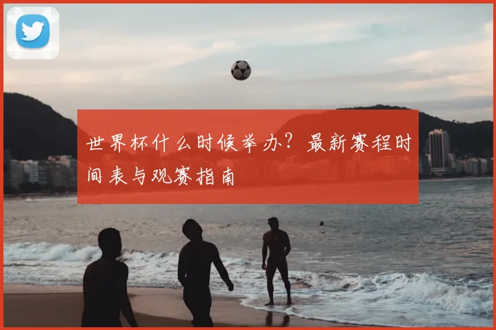 世界杯什么时候举办？最新赛程时间表与观赛指南