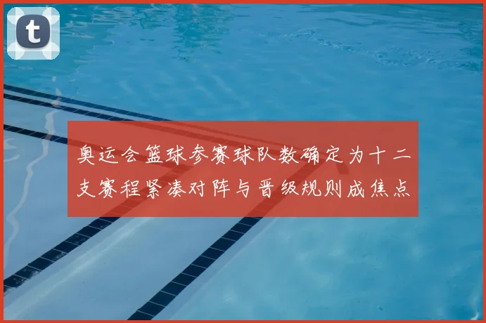 奥运会篮球参赛球队数确定为十二支赛程紧凑对阵与晋级规则成焦点